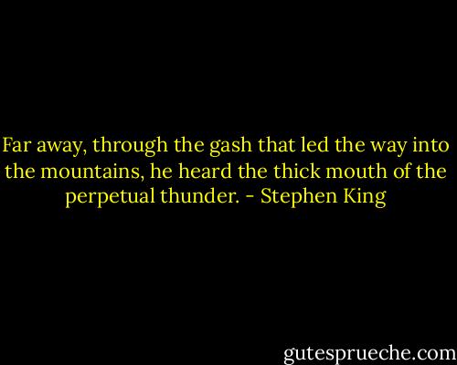 Far away, through the gash that led the way into the mountains, he heard the thick mouth of the perpetual thunder. - Stephen King