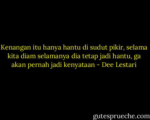 Kenangan itu hanya hantu di sudut pikir, selama kita diam selamanya dia tetap jadi hantu, ga akan pernah jadi kenyataan - Dee Lestari