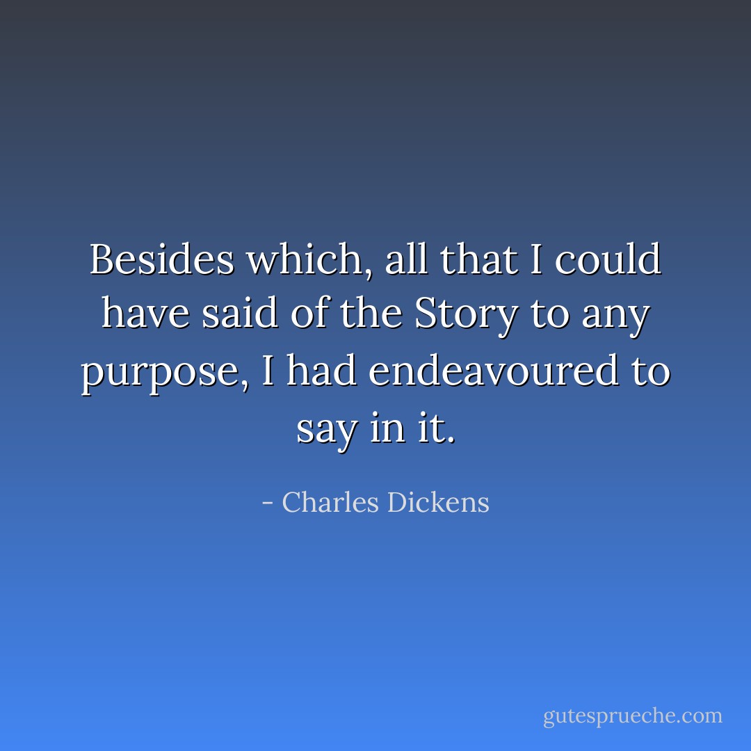 Besides which, all that I could have said of the Story to any purpose, I had endeavoured to say in it. - Charles Dickens