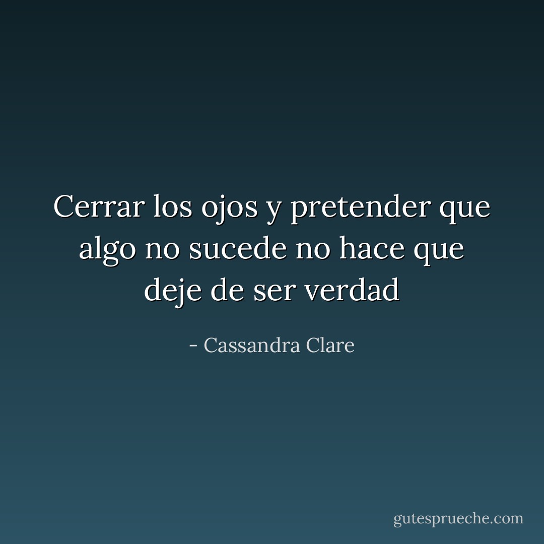 Cerrar los ojos y pretender que algo no sucede no hace que deje de ser verdad - Cassandra Clare