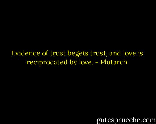 Evidence of trust begets trust, and love is reciprocated by love. - Plutarch