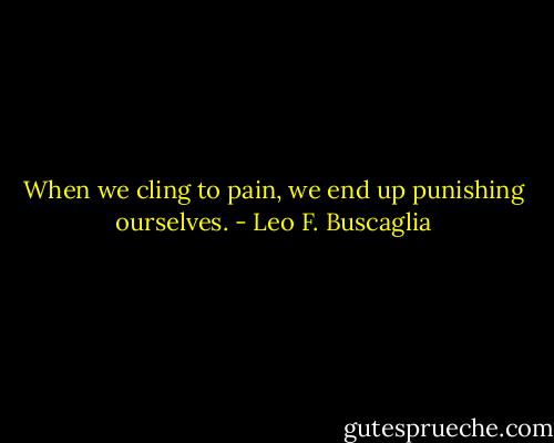 When we cling to pain, we end up punishing ourselves. - Leo F. Buscaglia