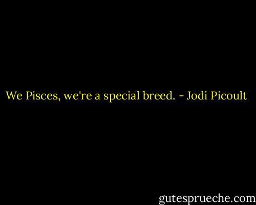 We Pisces, we're a special breed. - Jodi Picoult