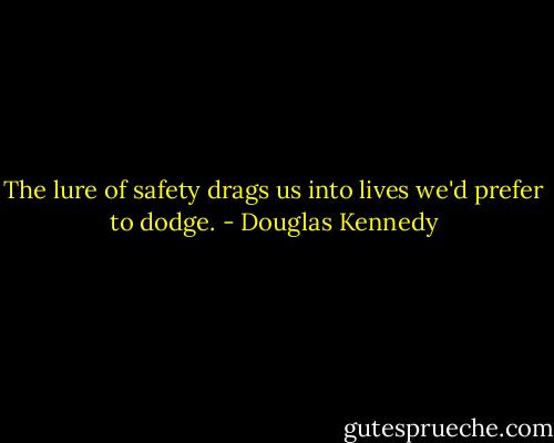 The lure of safety drags us into lives we'd prefer to dodge. - Douglas Kennedy