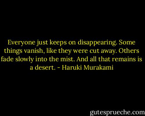 Everyone just keeps on disappearing. Some things vanish, like they were cut away. Others fade slowly into the mist. And all that remains is a desert. - Haruki Murakami