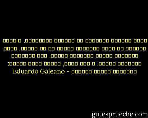 يفرغ النظام ذاكرتنا أو يملؤها بالقمامة, و هكذا يعلمنا أن نكرر التاريخ بدلاً من أن نصنعه. تكرر المأساه نفسها كمسرحيه ساخره, كما النبوءه القديمة أعلنت. و لكن معنا, الأمر أكثر سوءاً: المأساه تتكرر كمأساه - Eduardo Galeano