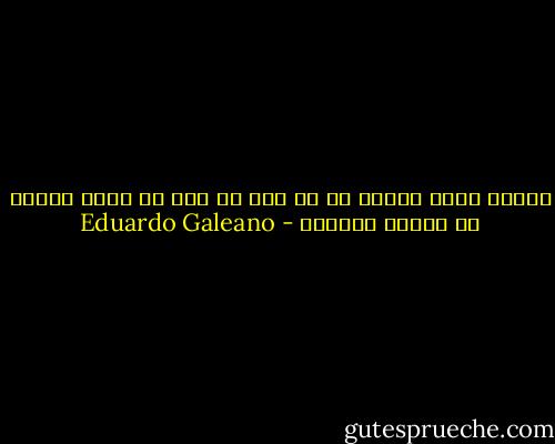 لماذا يكتب المرء إن لم يكن من أجل أن يجمع القطع مع بعضها بعضاً؟ - Eduardo Galeano