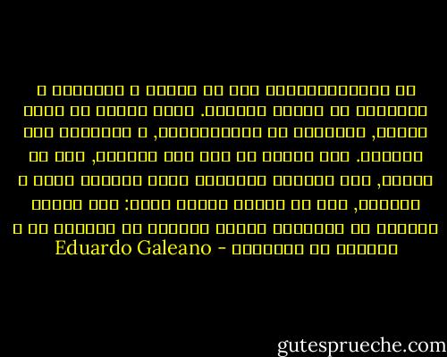 إن البيروقراطية ترى أن الفعل و الكلمات و الأفكار لا تلتقي مطلقاً. يبقى الفعل في مكان العمل, الكلمات في الإجتماعات, و الأفكار على المخده.<br />جزء معتبر من قوة تشي جيفارا, على ما أعتقد, تلك الطاقة الغامضه التي تتجاوز موته و أخطاءه, جاء من حقيقه بسيطه جداً: كان نوعاً نادراً من الأشخاص الذين يقولون ما يفكرون به و ينفذون ما يقولونه - Eduardo Galeano