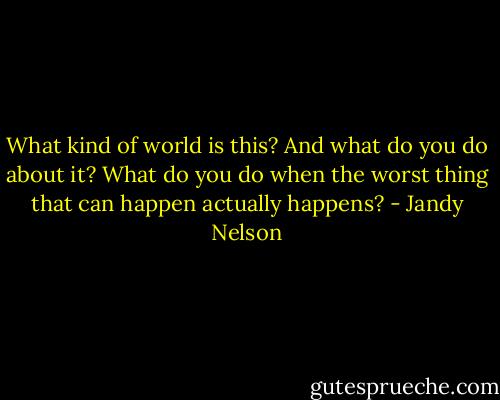 What kind of world is this? And what do you do about it? What do you do when the worst thing that can happen actually happens? - Jandy Nelson