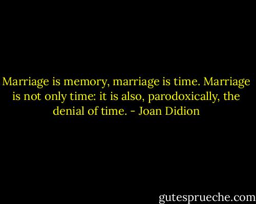 Marriage is memory, marriage is time. Marriage is not only time: it is also, parodoxically, the denial of time. - Joan Didion