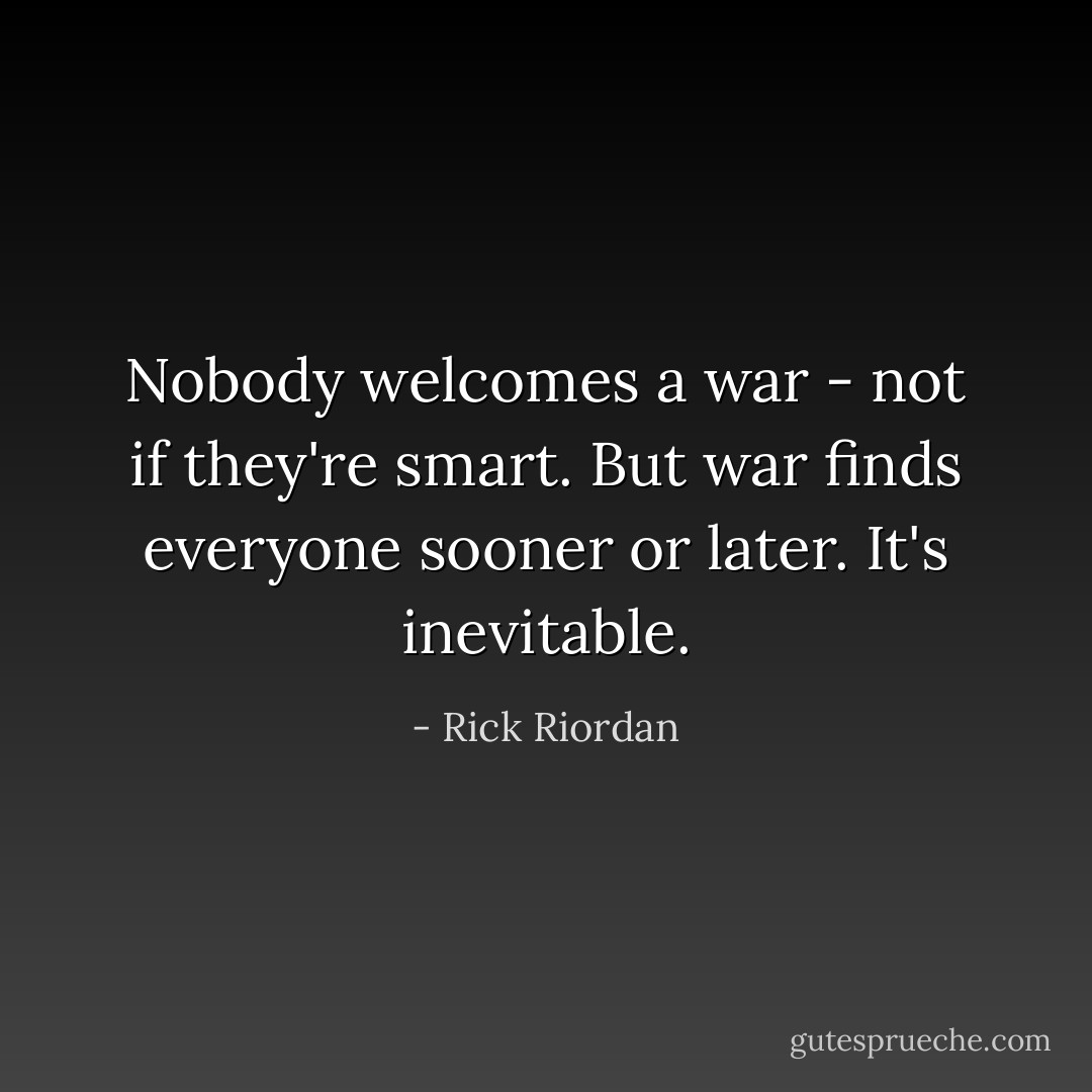 Nobody welcomes a war - not if they're smart. But war finds everyone sooner or later. It's inevitable. - Rick Riordan