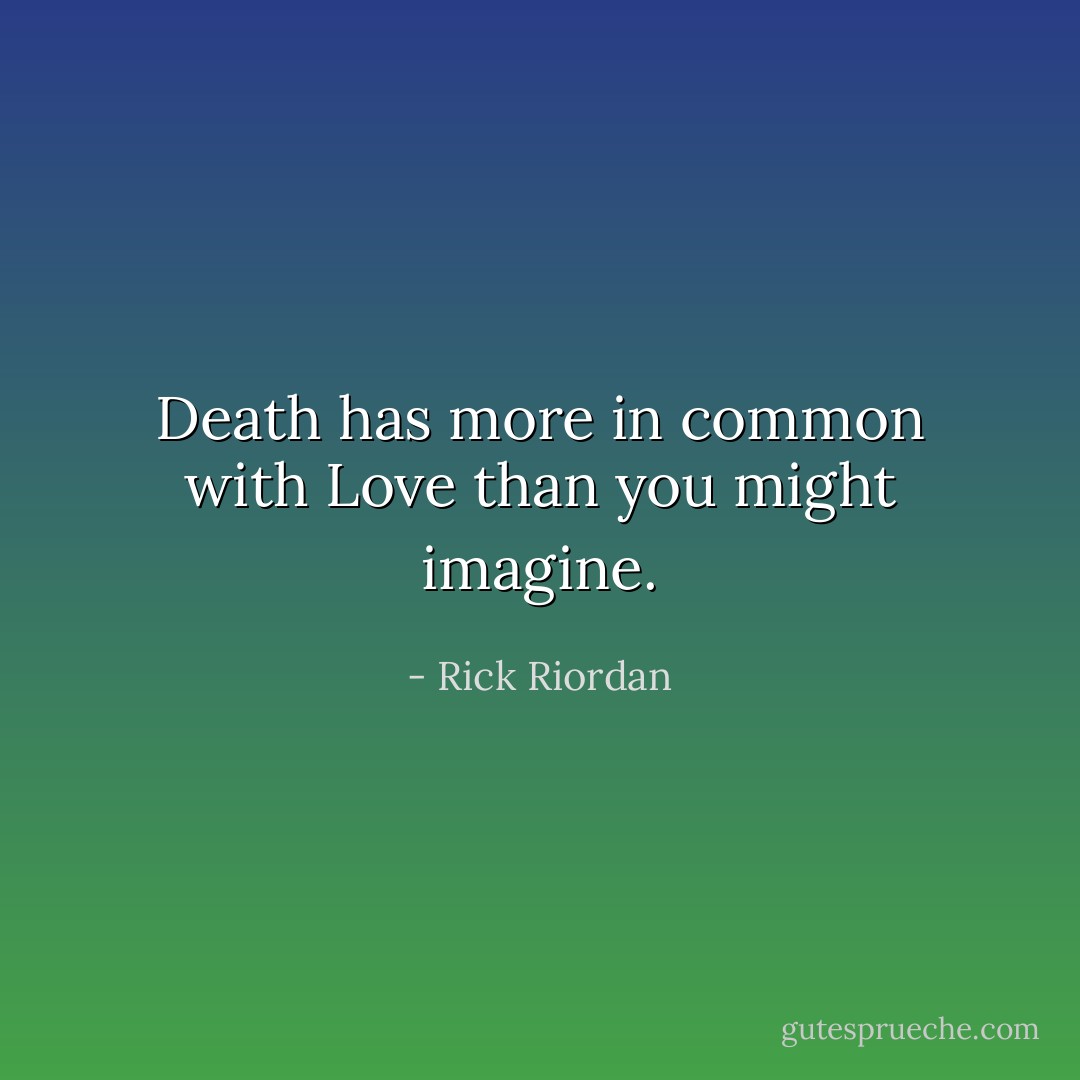 Death has more in common with Love than you might imagine. - Rick Riordan