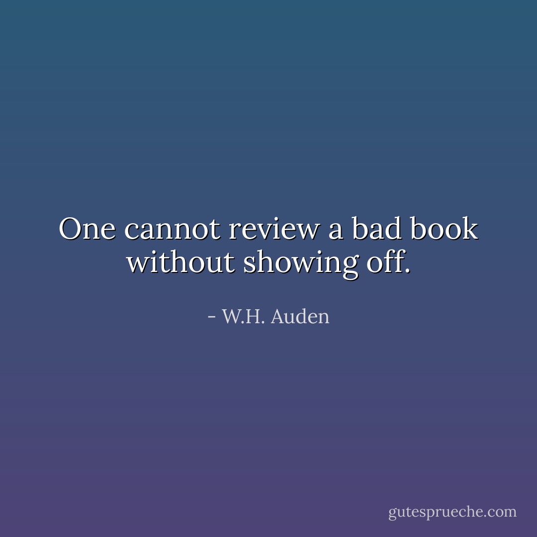 One cannot review a bad book without showing off. - W.H. Auden
