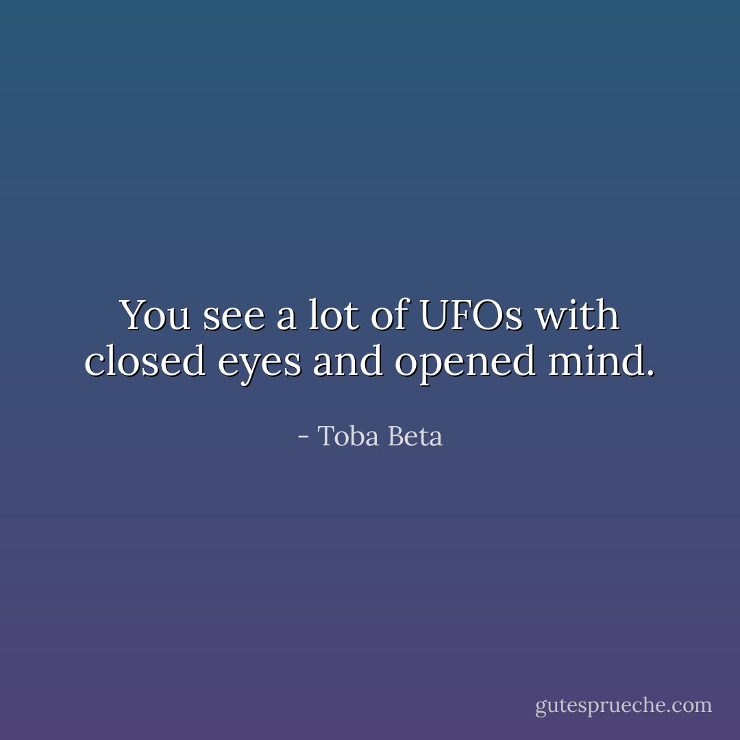 You see a lot of UFOs with closed eyes and opened mind. - Toba Beta