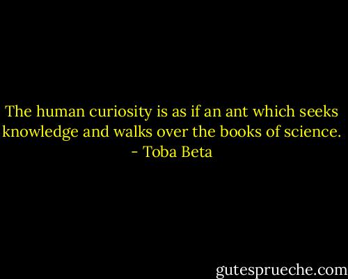 The human curiosity is as if an ant which seeks knowledge and walks over the books of science. - Toba Beta