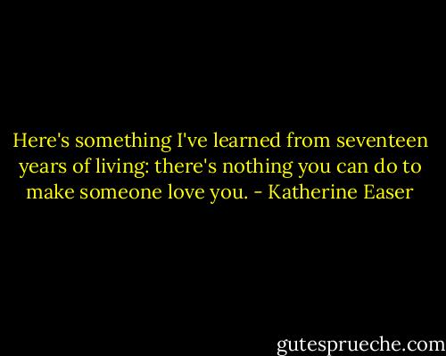 Here's something I've learned from seventeen years of living: there's nothing you can do to make someone love you. - Katherine Easer