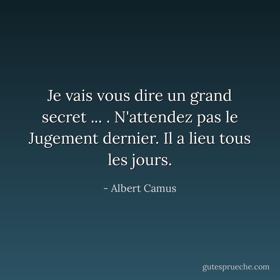 Je vais vous dire un grand secret ... . N'attendez pas le Jugement dernier. Il a lieu tous les jours. - Albert Camus