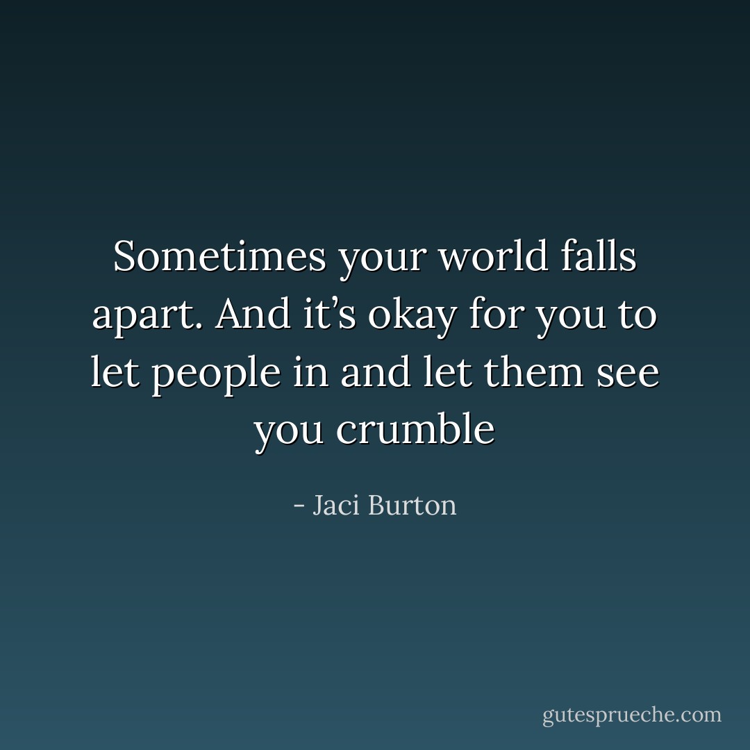 Sometimes your world falls apart. And it’s okay for you to let people in and let them see you crumble - Jaci Burton