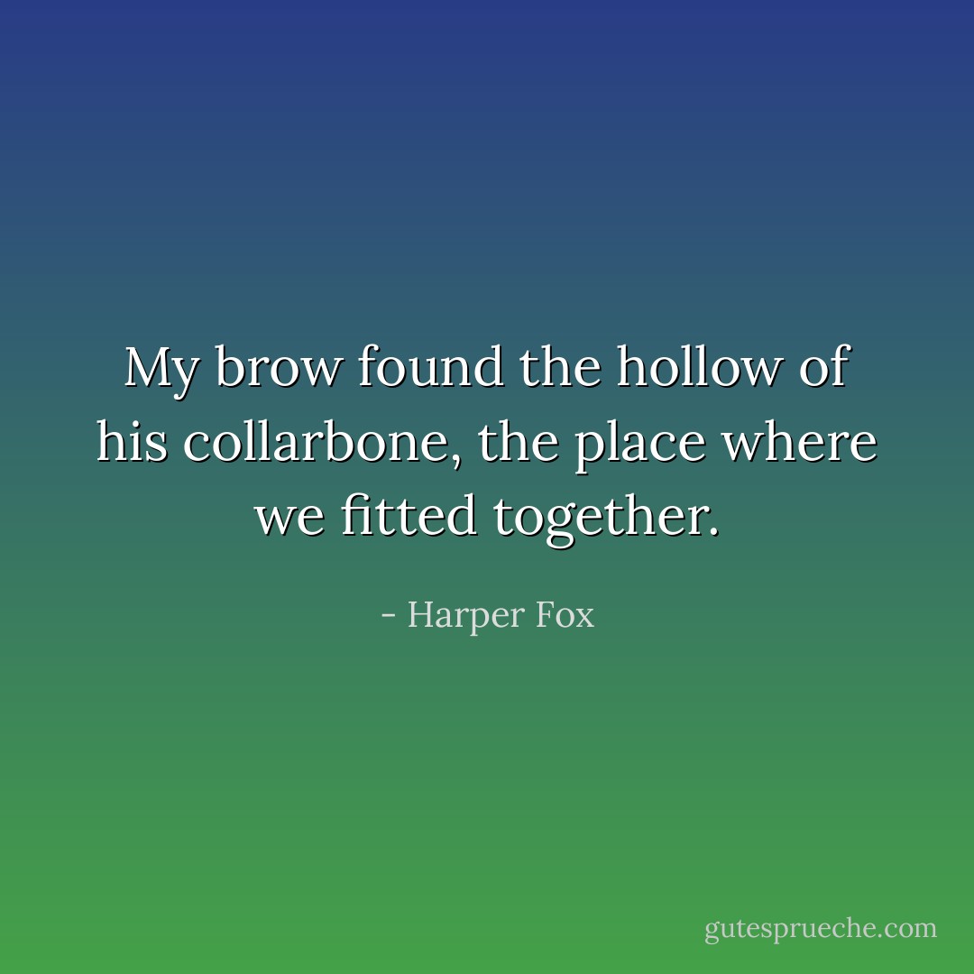 My brow found the hollow of his collarbone, the place where we fitted together. - Harper Fox