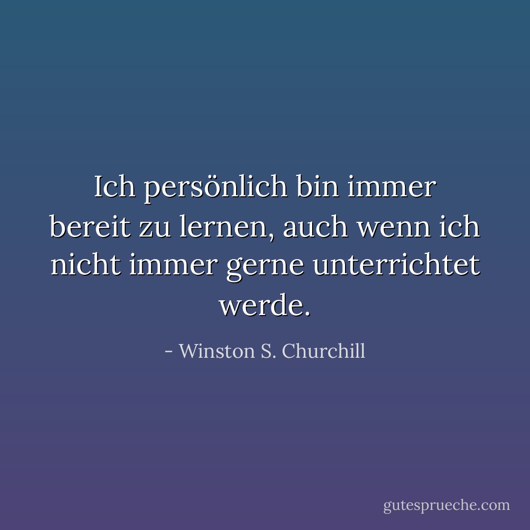 Ich persönlich bin immer bereit zu lernen, auch wenn ich nicht immer gerne unterrichtet werde. - Winston S. Churchill<