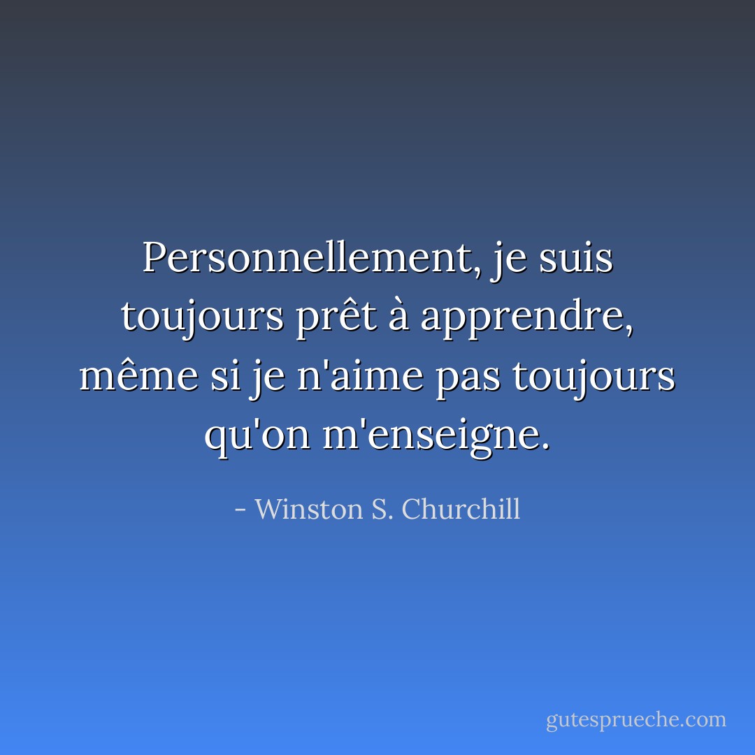 Personnellement, je suis toujours prêt à apprendre, même si je n'aime pas toujours qu'on m'enseigne. - Winston S. Churchill