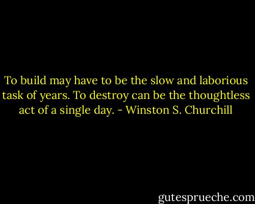 To build may have to be the slow and laborious task of years. To destroy can be the thoughtless act of a single day. - Winston S. Churchill