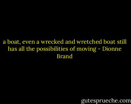 a boat, even a wrecked and wretched boat<br />still has all the possibilities of moving - Dionne Brand