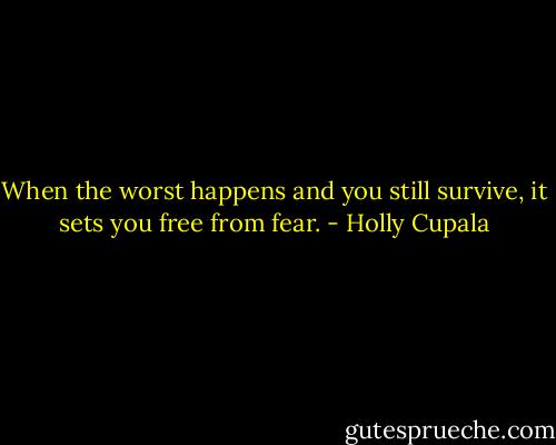 When the worst happens and you still survive, it sets you free from fear. - Holly Cupala
