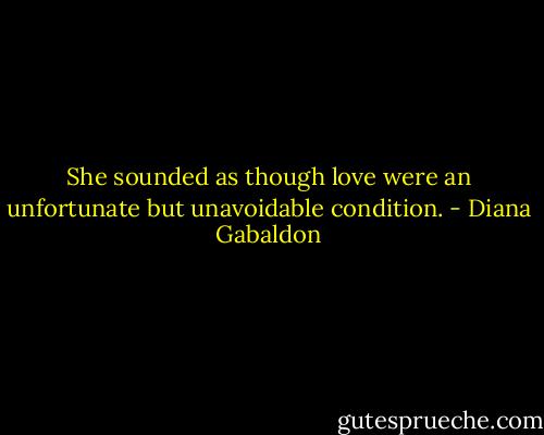 She sounded as though love were an unfortunate but unavoidable condition. - Diana Gabaldon