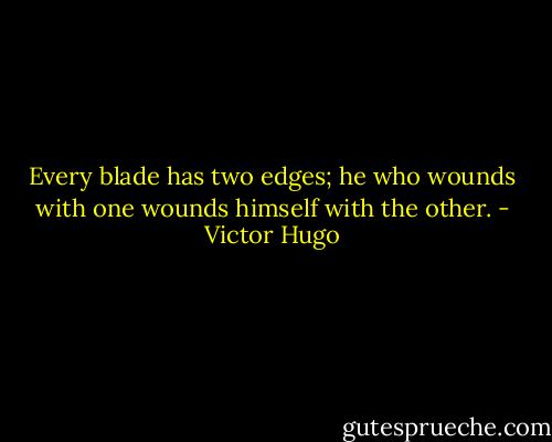 Every blade has two edges; he who wounds with one wounds himself with the other. - Victor Hugo