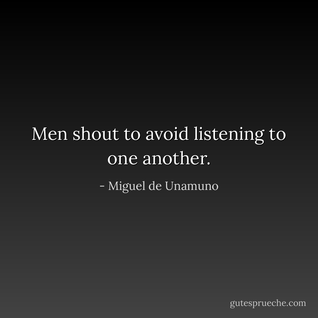 Men shout to avoid listening to one another. - Miguel de Unamuno