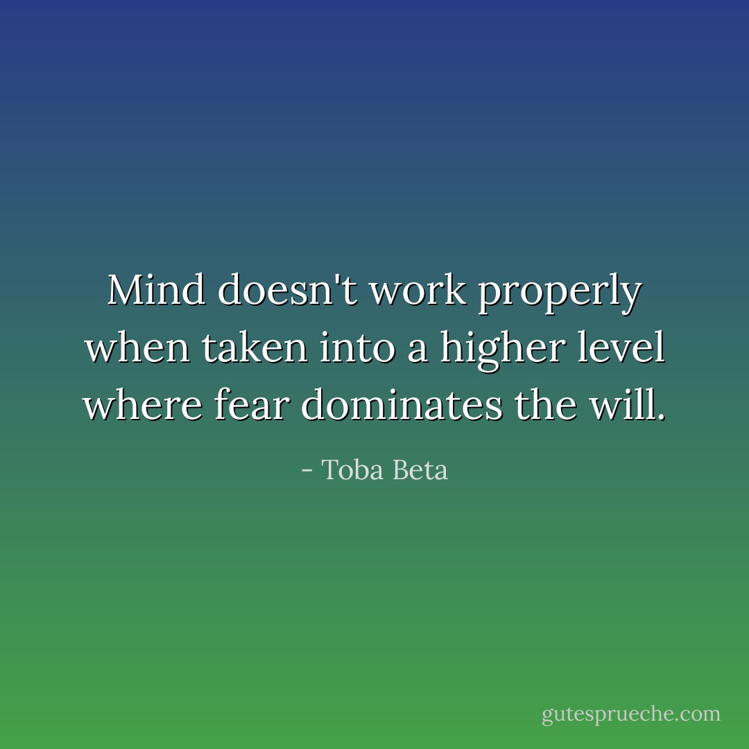Mind doesn't work properly when taken into<br />a higher level where fear dominates the will. - Toba Beta