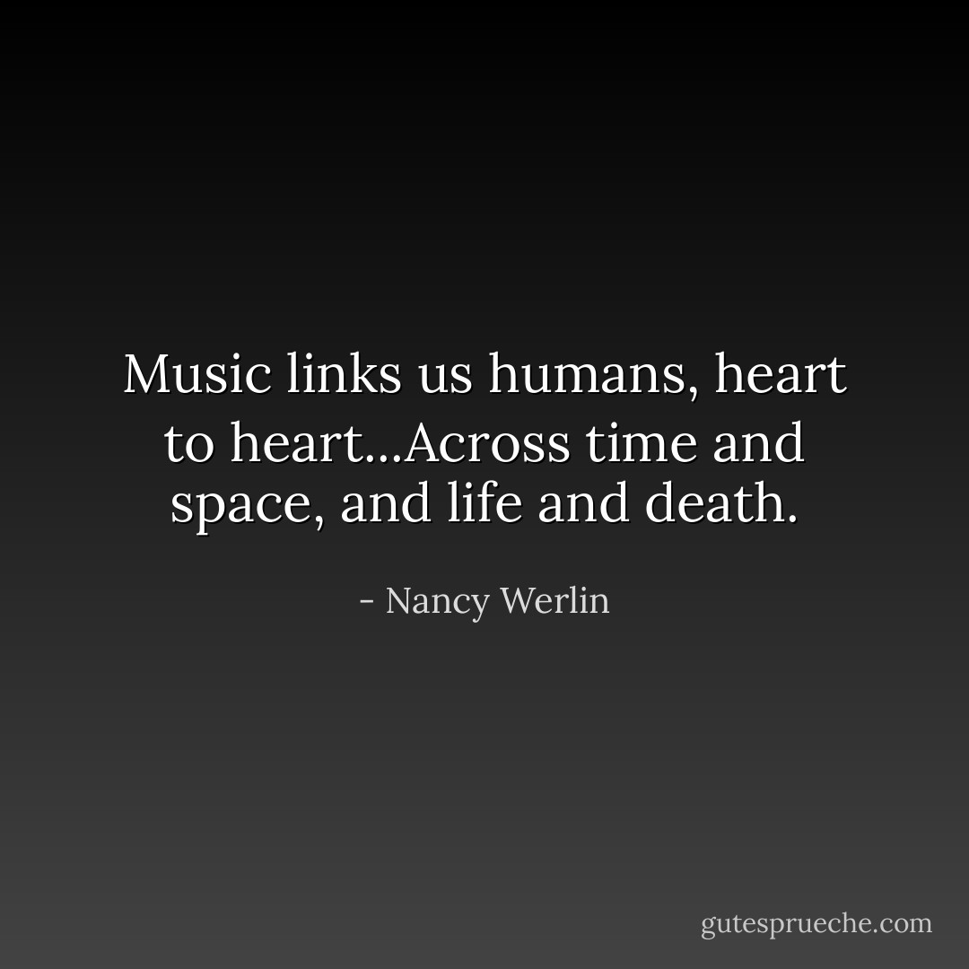 Music links us humans, heart to heart...Across time and space, and life and death. - Nancy Werlin