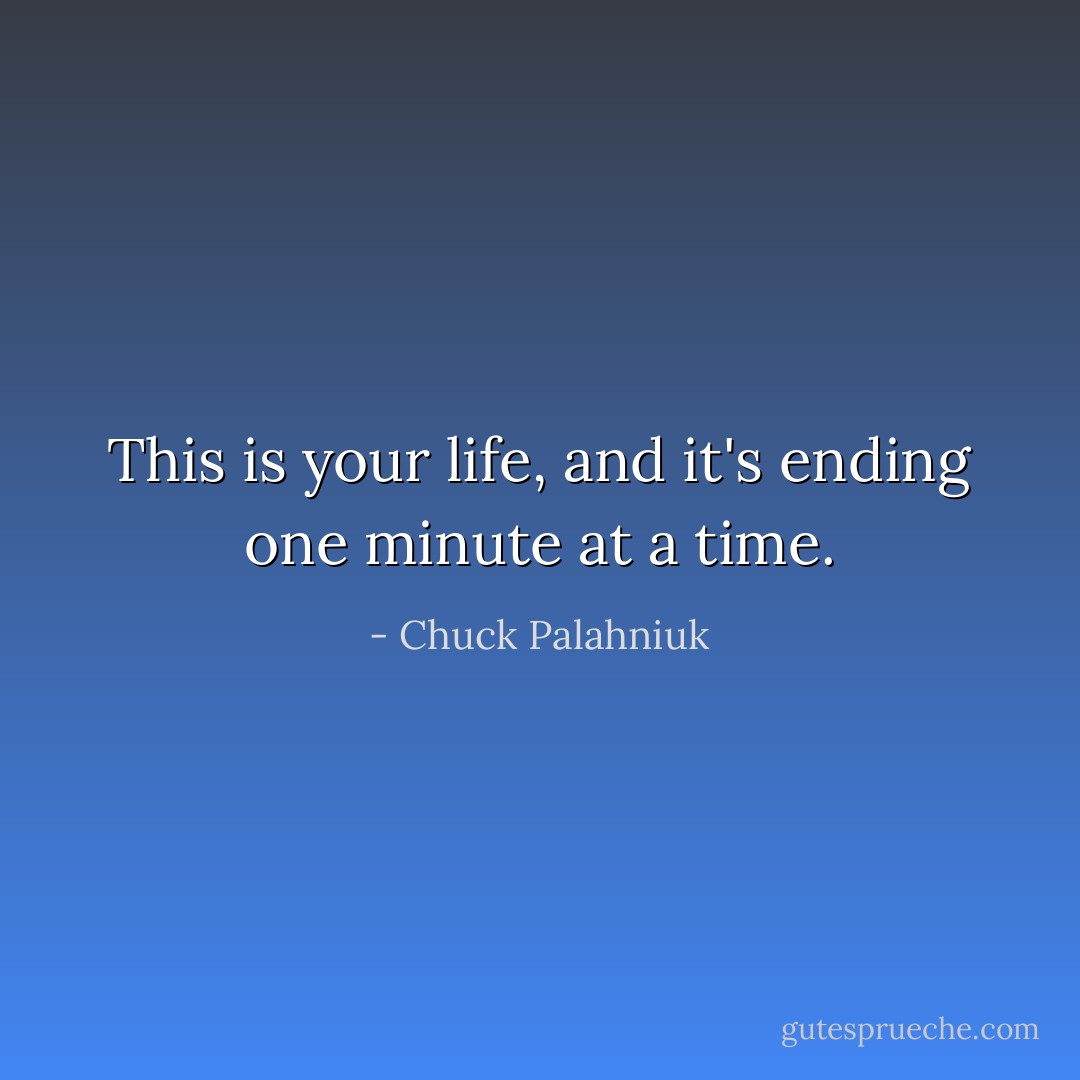 This is your life, and it's ending one minute at a time. - Chuck Palahniuk