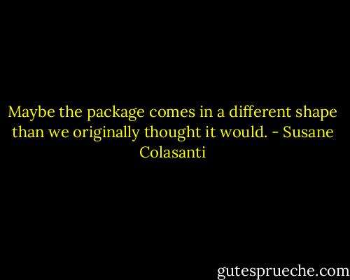 Maybe the package comes in a different shape than we originally thought it would. - Susane Colasanti