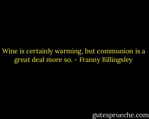 Wine is certainly warming, but communion is a great deal more so. - Franny Billingsley