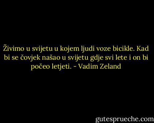 Živimo u svijetu u kojem ljudi voze bicikle. Kad bi se čovjek našao u svijetu gdje svi lete i on bi počeo letjeti. - Vadim Zeland
