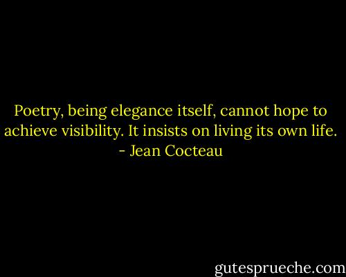 Poetry, being elegance itself, cannot hope to achieve visibility. It insists on living its own life. - Jean Cocteau