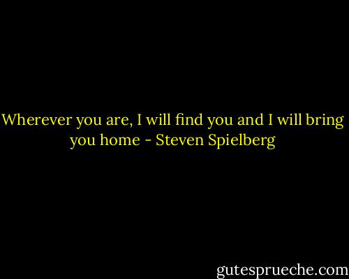Wherever you are, I will find you and I will bring you home - Steven Spielberg