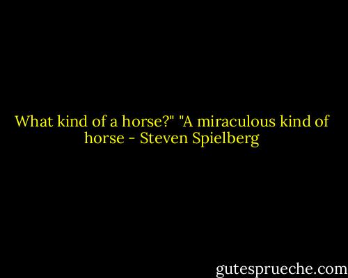 What kind of a horse?"<br />"A miraculous kind of horse - Steven Spielberg