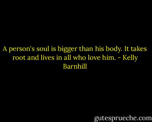 A person's soul is bigger than his body. It takes root and lives in all who love him. - Kelly Barnhill