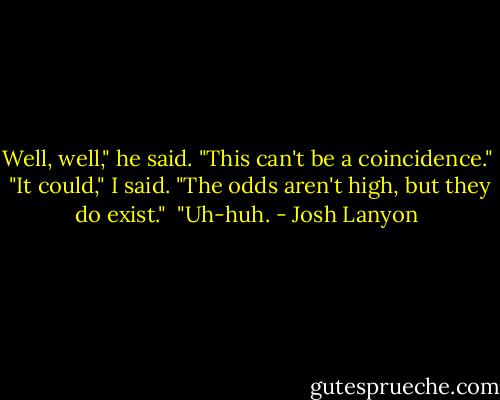 Well, well," he said. "This can't be a coincidence."<br /><br />"It could," I said. "The odds aren't high, but they do exist."<br /><br />"Uh-huh. - Josh Lanyon
