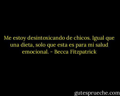 Me estoy desintoxicando de chicos. Igual que una dieta, solo que esta es para mi salud emocional. - Becca Fitzpatrick