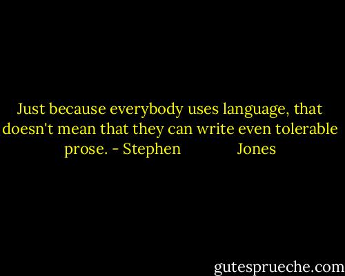 Just because everybody uses language, that doesn't mean that they can write even tolerable prose. - Stephen              Jones