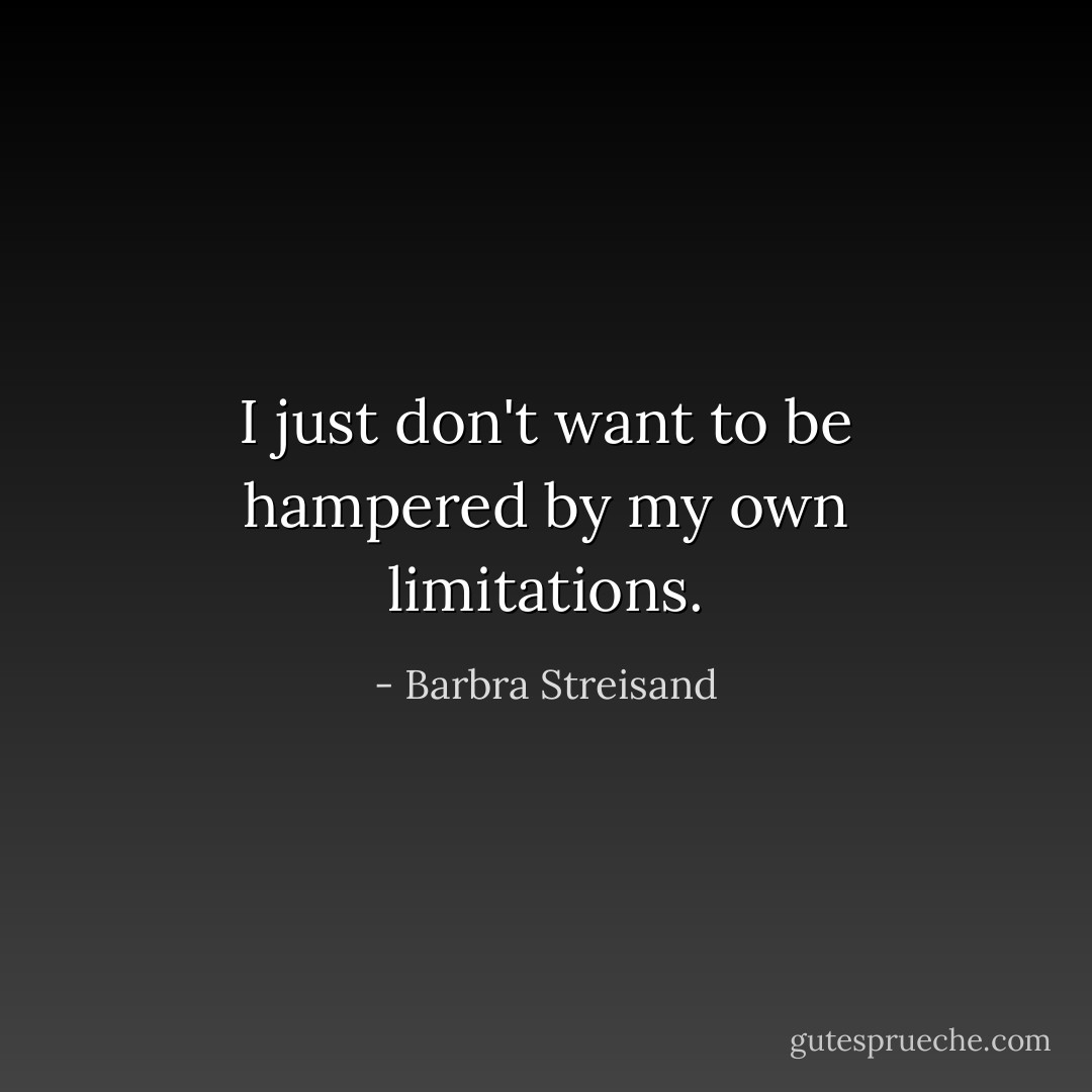 I just don't want to be hampered by my own limitations. - Barbra Streisand