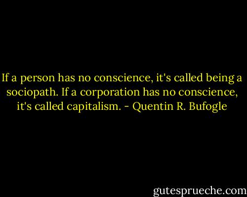 If a person has no conscience, it's called being a sociopath. If a corporation has no conscience, it's called capitalism. - Quentin R. Bufogle