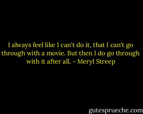 I always feel like I can't do it, that I can't go through with a movie. But then I do go through with it after all. - Meryl Streep
