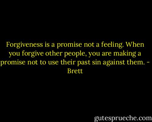 Forgiveness is a promise not a feeling. When you forgive other people, you are making a promise not to use their past sin against them. - Brett