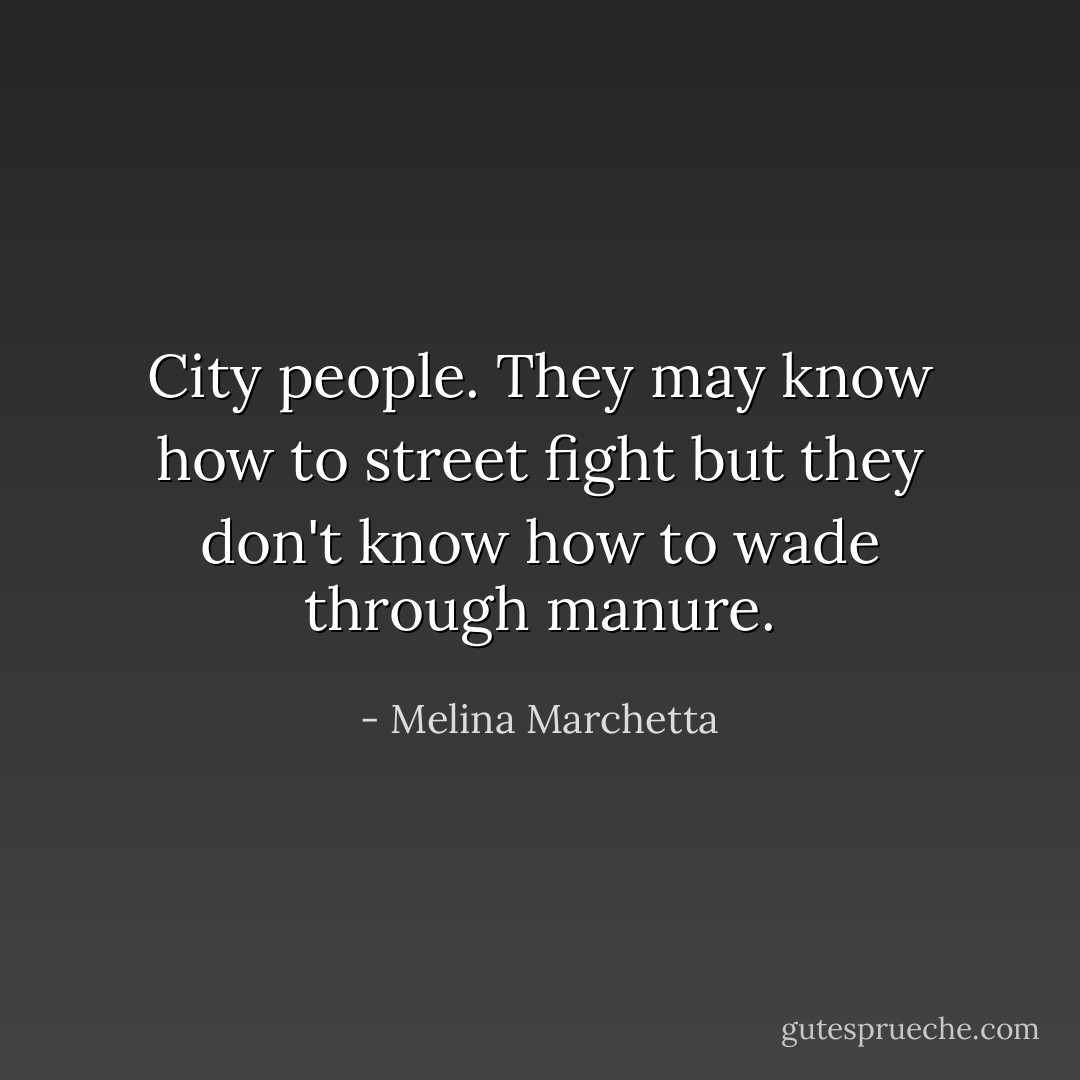City people. They may know how to street fight but they don't know how to wade through manure. - Melina Marchetta