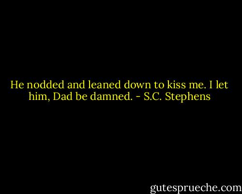 He nodded and leaned down to kiss me. I let him, Dad be damned. - S.C. Stephens